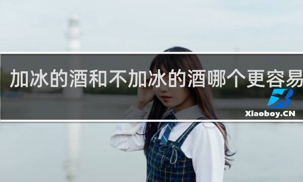 加冰的酒和不加冰的酒哪个更容易喝醉