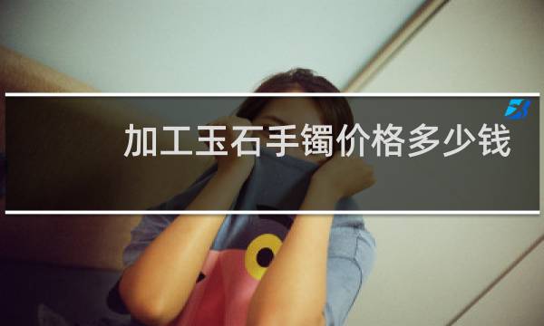 加工玉石手镯价格多少钱