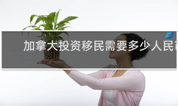 加拿大投资移民需要多少人民币