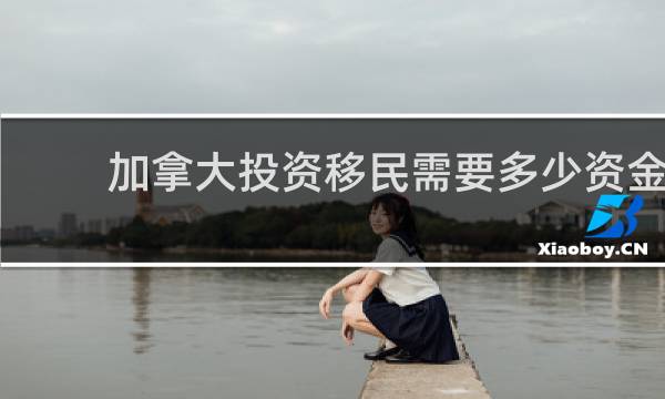 加拿大投资移民需要多少资金