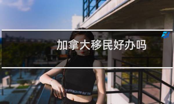 加拿大移民好办吗