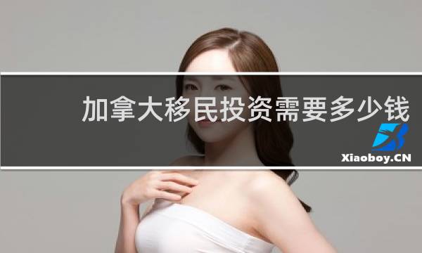 加拿大移民投资需要多少钱