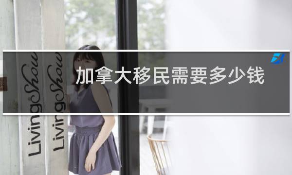 加拿大移民需要多少钱