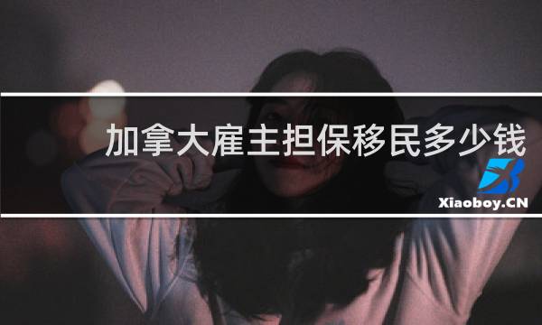 加拿大雇主担保移民多少钱