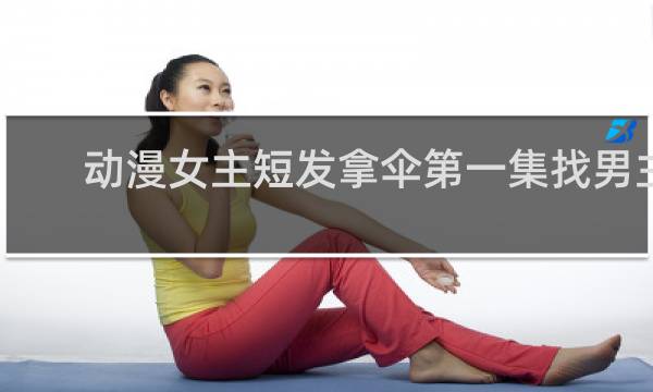 动漫女主短发拿伞第一集找男主