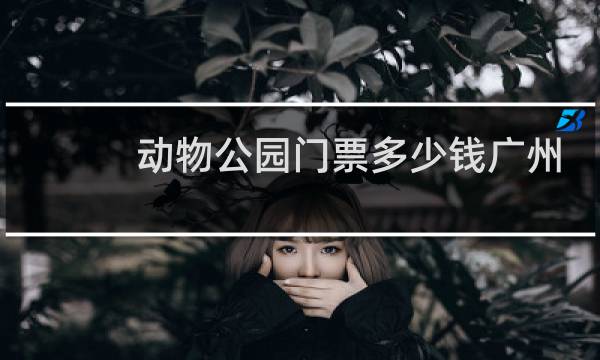 动物公园门票多少钱广州