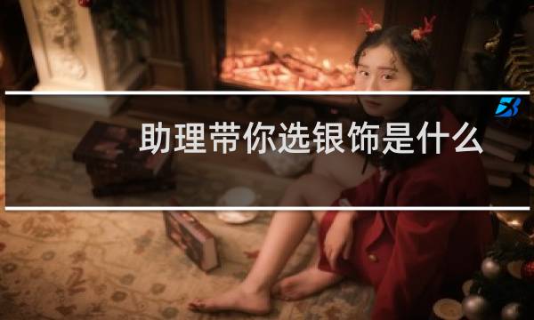 助理带你选银饰是什么