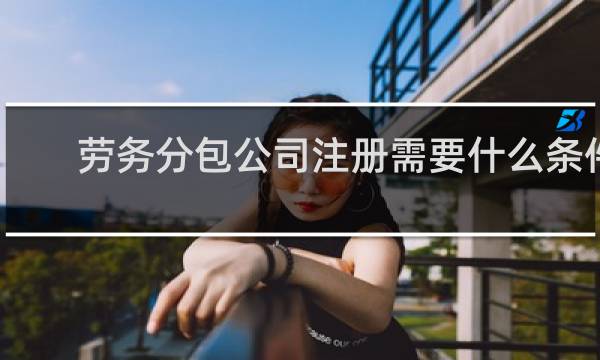 劳务分包公司注册需要什么条件