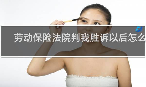 劳动保险法院判我胜诉以后怎么办