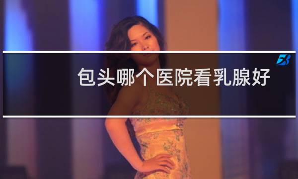 包头哪个医院看乳腺好