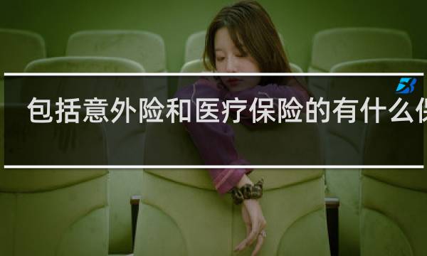 包括意外险和医疗保险的有什么保险