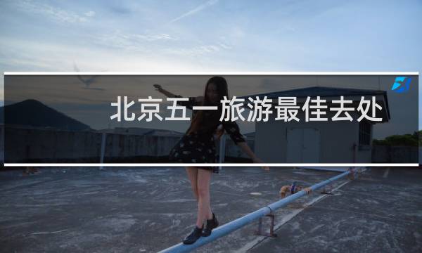 北京五一旅游最佳去处