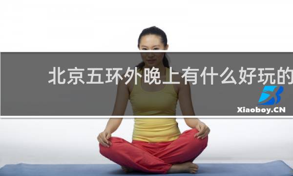 北京五环外晚上有什么好玩的