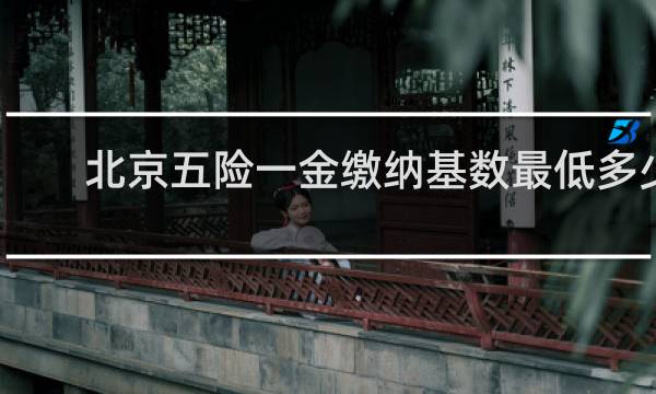 北京五险一金缴纳基数最低多少