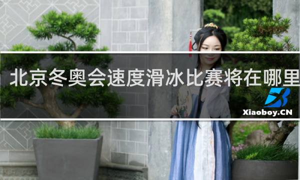 北京冬奥会速度滑冰比赛将在哪里举行