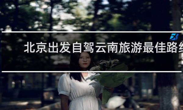 北京出发自驾云南旅游最佳路线