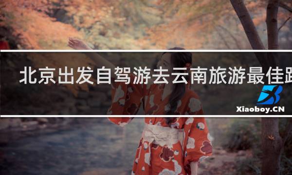 北京出发自驾游去云南旅游最佳路线