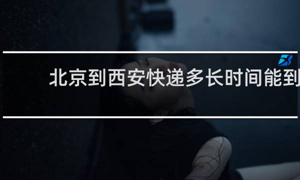 北京到西安快递多长时间能到