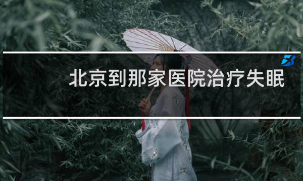 北京到那家医院治疗失眠
