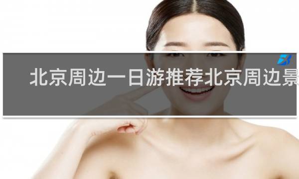 北京周边一日游推荐北京周边景点