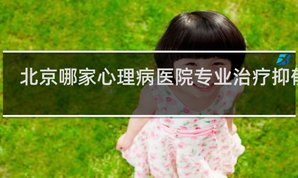 北京哪家心理病医院专业治疗抑郁的
