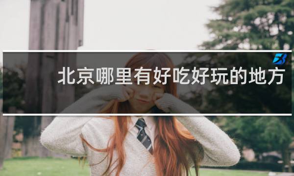 北京哪里有好吃好玩的地方