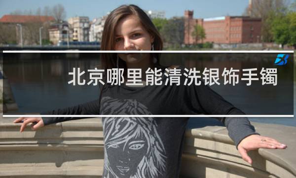 北京哪里能清洗银饰手镯