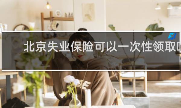 北京失业保险可以一次性领取吗