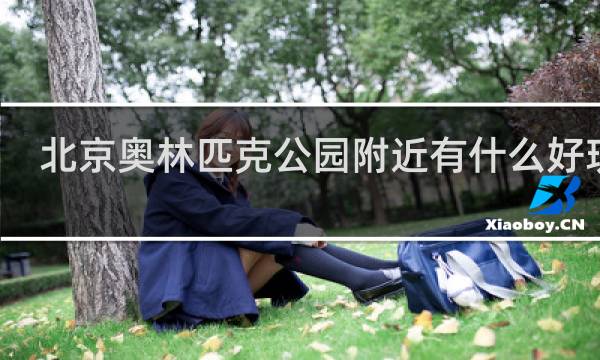 北京奥林匹克公园附近有什么好玩的