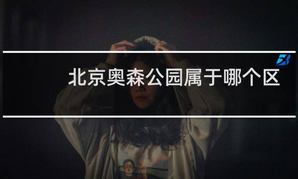 北京奥森公园属于哪个区