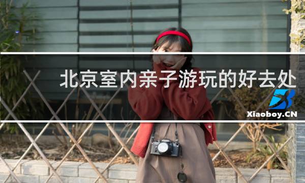 北京室内亲子游玩的好去处