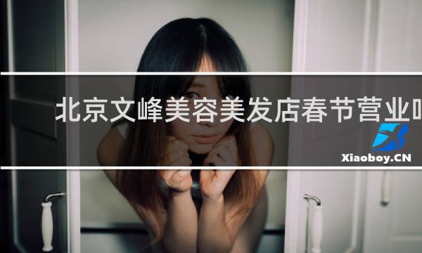 北京文峰美容美发店春节营业吗