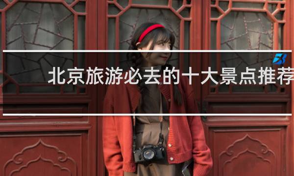 北京旅游必去的十大景点推荐