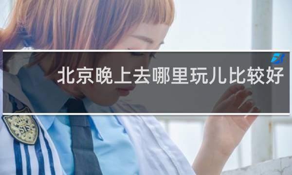 北京晚上去哪里玩儿比较好