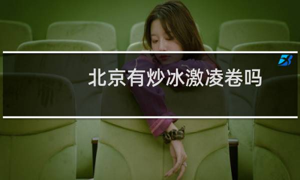 北京有炒冰激凌卷吗