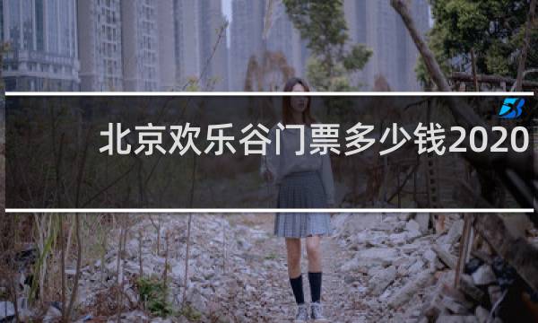 北京欢乐谷门票多少钱2020
