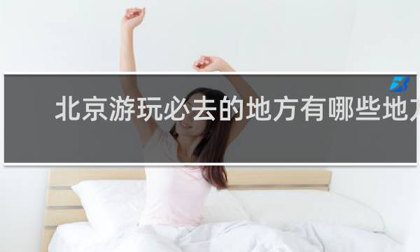 北京游玩必去的地方有哪些地方
