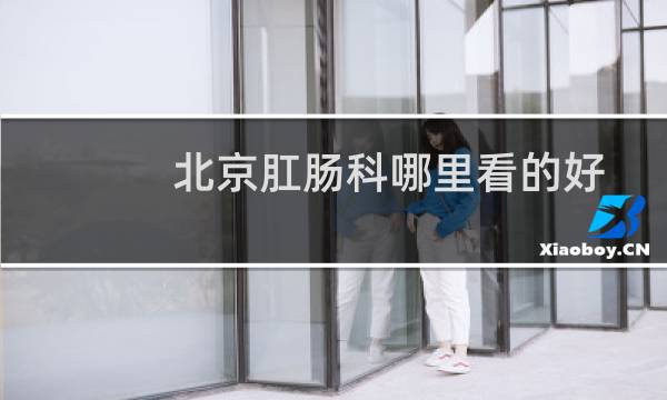 北京肛肠科哪里看的好