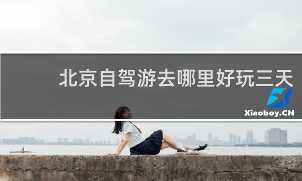 北京自驾游去哪里好玩三天