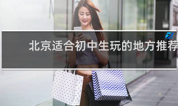 北京适合初中生玩的地方推荐