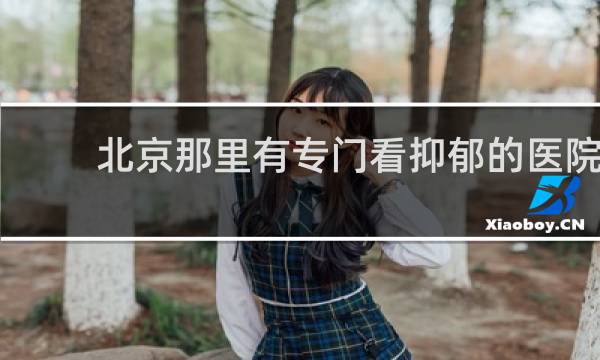 北京那里有专门看抑郁的医院