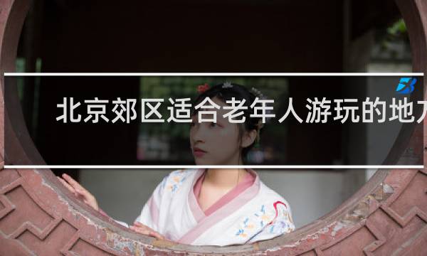 北京郊區(qū)適合老年人游玩的地方