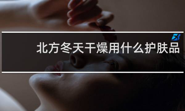 北方冬天干燥用什么护肤品