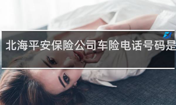 北海平安保险公司车险电话号码是多少