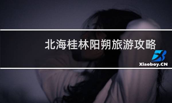 北海桂林陽(yáng)朔旅游攻略