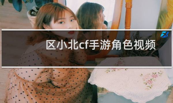 区小北cf手游角色视频