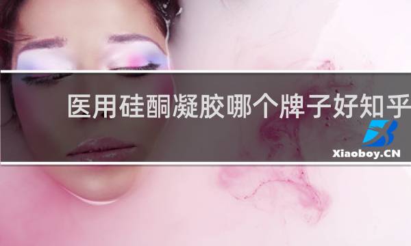 医用硅酮凝胶哪个牌子好知乎