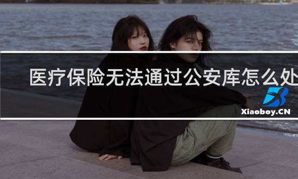 医疗保险无法通过公安库怎么处理