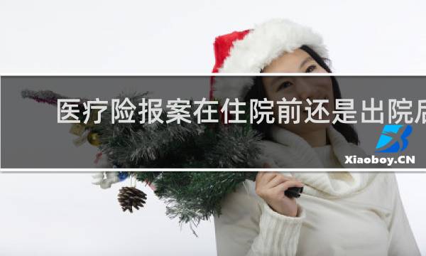 医疗险报案在住院前还是出院后
