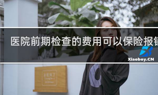 医院前期检查的费用可以保险报销吗